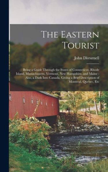 The Eastern Tourist: Being A Guide Through The States Of Connecticut, Rhode Island, Massachusetts, Vermont, New Hampshire, And Maine: Also, A Dash ... A Brief Description Of Montreal, Quebec, Etc