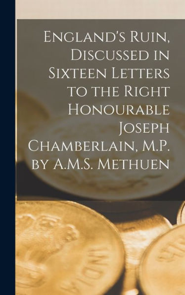 England's Ruin, Discussed In Sixteen Letters To The Right Honourable Joseph Chamberlain, M.P. By A.M.S. Methuen