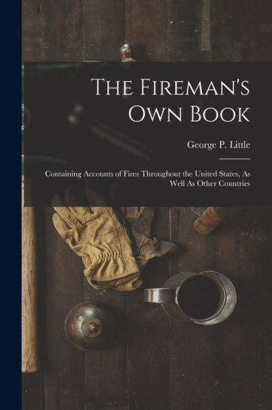 The Fireman's Own Book: Containing Accounts Of Fires Throughout The United States, As Well As Other Countries