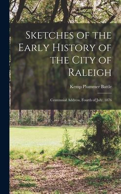 Sketches Of The Early History Of The City Of Raleigh: Centennial Address, Fourth Of July, 1876