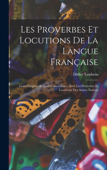 Les Proverbes Et Locutions De La Langue Fran?Ise: Leurs Origines Et Leur Concordance Avec Les Proverbes Et Locutions Des Autres Nations (French Edition)