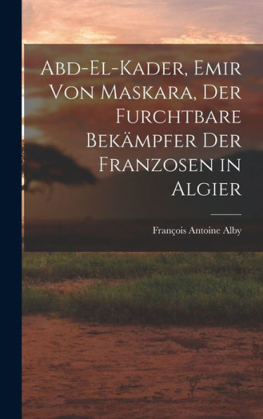 Abd-El-Kader, Emir Von Maskara, Der Furchtbare Bek?Pfer Der Franzosen In Algier (German Edition)