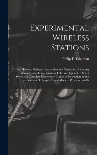 Experimental Wireless Stations: Their Theory, Design, Construction And Operation, Including Wireless Telephony, Vacuum Tube And Quenched Spark ... Of Sharply Tuned Modern Wireless Installa