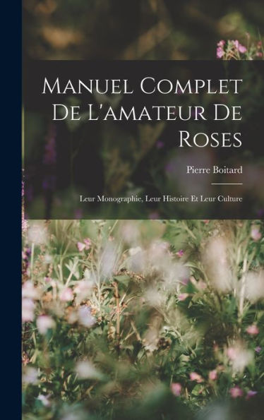 Manuel Complet De L'Amateur De Roses: Leur Monographie, Leur Histoire Et Leur Culture (French Edition)