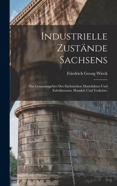 Industrielle Zustände Sachsens: Das Gesammtgebiet Des S?Hsischen Manufaktur-Und Fabrikwesens, Handels Und Verkehrs. (German Edition)