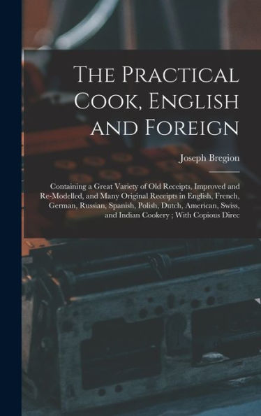 The Practical Cook, English And Foreign: Containing A Great Variety Of Old Receipts, Improved And Re-Modelled, And Many Original Receipts In English, ... Swiss, And Indian Cookery; With Copious Direc