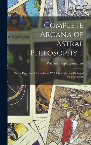 Complete Arcana Of Astral Philosophy ...: Or The Doctrine Of Nativities, To Which Is Added The Ruling Of The Microcosm