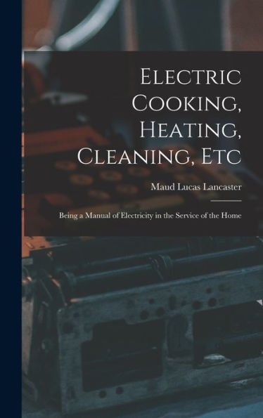 Electric Cooking, Heating, Cleaning, Etc: Being A Manual Of Electricity In The Service Of The Home