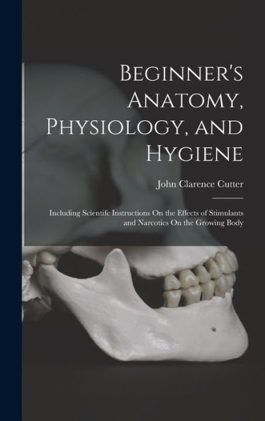 Beginner's Anatomy, Physiology, And Hygiene: Including Scientifc Instructions On The Effects Of Stimulants And Narcotics On The Growing Body