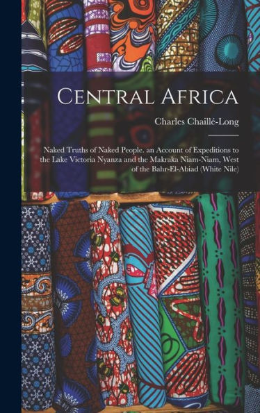 Central Africa: Naked Truths Of Naked People. An Account Of Expeditions To The Lake Victoria Nyanza And The Makraka Niam-Niam, West Of The Bahr-El-Abiad (White Nile)