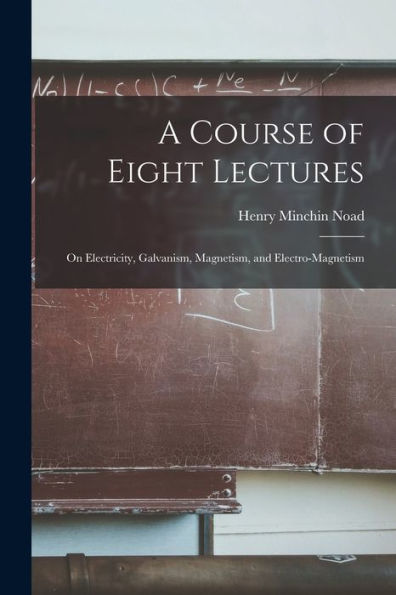 A Course Of Eight Lectures: On Electricity, Galvanism, Magnetism, And Electro-Magnetism