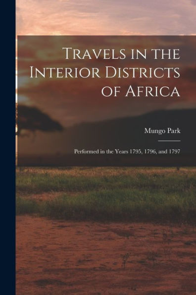 Travels In The Interior Districts Of Africa: Performed In The Years 1795, 1796, And 1797