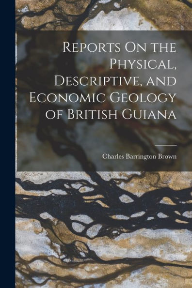 Reports On The Physical, Descriptive, And Economic Geology Of British Guiana