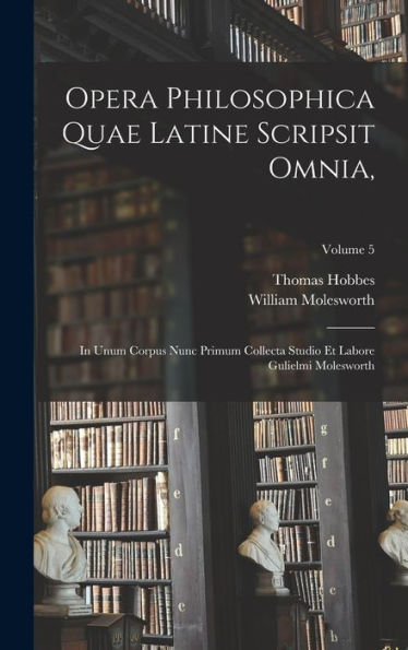 Opera Philosophica Quae Latine Scripsit Omnia,: In Unum Corpus Nunc Primum Collecta Studio Et Labore Gulielmi Molesworth; Volume 5 (Latin Edition)
