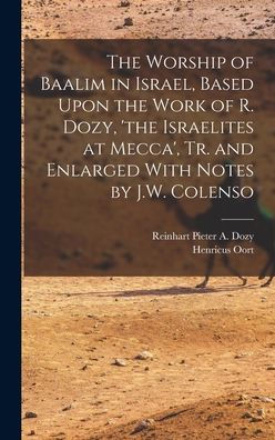 The Worship Of Baalim In Israel, Based Upon The Work Of R. Dozy, 'the Israelites At Mecca', Tr. And Enlarged With Notes By J.W. Colenso