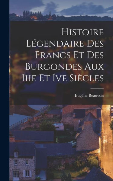 Histoire Légendaire Des Francs Et Des Burgondes Aux Iiie Et Ive Siècles (French Edition)