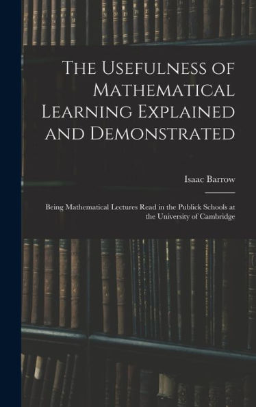 The Usefulness Of Mathematical Learning Explained And Demonstrated: Being Mathematical Lectures Read In The Publick Schools At The University Of Cambridge