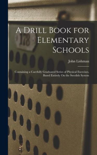 A Drill Book For Elementary Schools: Containing A Carefully Graduated Series Of Physical Exercises, Based Entirely On The Swedish System