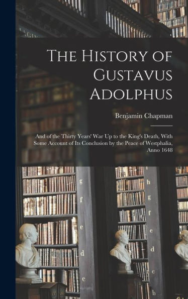 The History Of Gustavus Adolphus: And Of The Thirty Years' War Up To The King's Death, With Some Account Of Its Conclusion By The Peace Of Westphalia, Anno 1648
