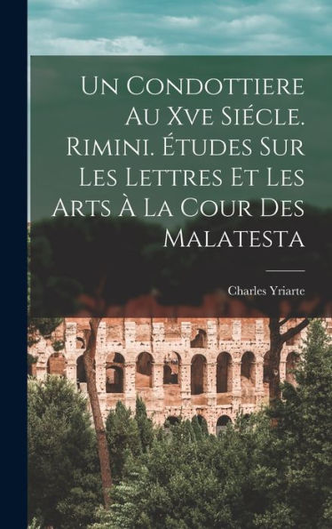 Un Condottiere Au Xve Siecle. Rimini. ?Udes Sur Les Lettres Et Les Arts ?La Cour Des Malatesta (French Edition)