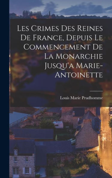 Les Crimes Des Reines De France, Depuis Le Commencement De La Monarchie Jusqu'A Marie-Antoinette (French Edition)