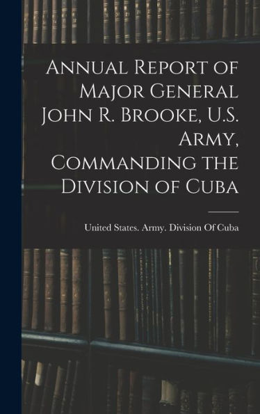 Annual Report Of Major General John R. Brooke, U.S. Army, Commanding The Division Of Cuba