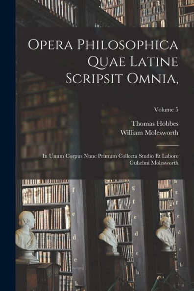 Opera Philosophica Quae Latine Scripsit Omnia,: In Unum Corpus Nunc Primum Collecta Studio Et Labore Gulielmi Molesworth; Volume 5 (Latin Edition)