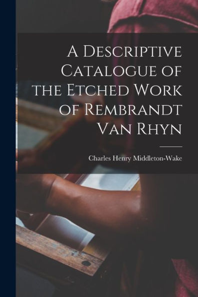 A Descriptive Catalogue Of The Etched Work Of Rembrandt Van Rhyn
