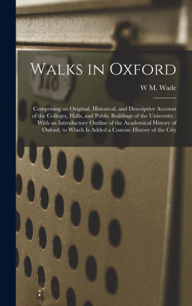Walks In Oxford: Comprising An Original, Historical, And Descriptive Account Of The Colleges, Halls, And Public Buildings Of The University: With An ... Which Is Added A Concise History Of The City