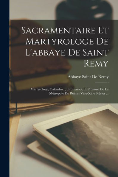 Sacramentaire Et Martyrologe De L'Abbaye De Saint Remy: Martyrologe, Calendrier, Ordinaires, Et Prosaire De La Métropole De Reims (Viiie-Xiiie Siecles ... (Latin Edition)
