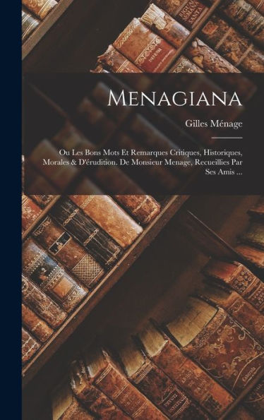 Menagiana: Ou Les Bons Mots Et Remarques Critiques, Historiques, Morales & D'Érudition. De Monsieur Menage, Recueillies Par Ses Amis ... (French Edition)