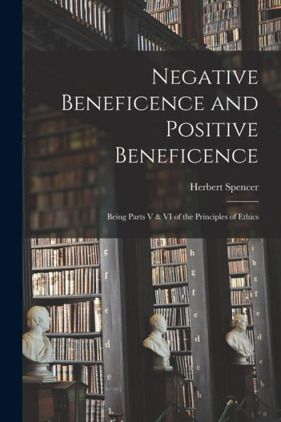 Negative Beneficence And Positive Beneficence: Being Parts V & Vi Of The Principles Of Ethics