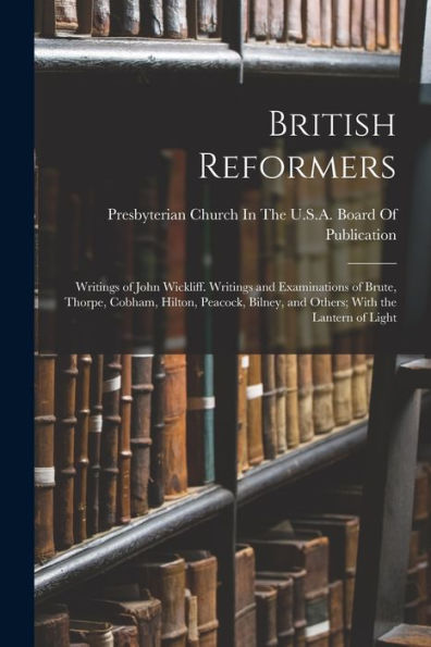 British Reformers: Writings Of John Wickliff. Writings And Examinations Of Brute, Thorpe, Cobham, Hilton, Peacock, Bilney, And Others; With The Lantern Of Light