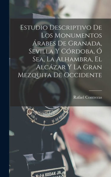 Estudio Descriptivo De Los Monumentos ?Abes De Granada, Sevilla Y Córdoba, ?Sea, La Alhambra, El Alc?Ar Y La Gran Mezquita De Occidente (Spanish Edition)