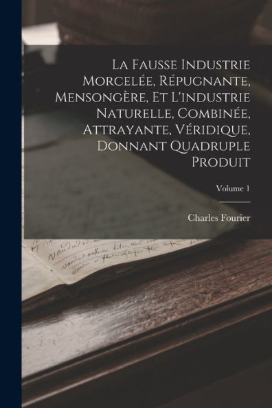 La Fausse Industrie Morcel?, R?Ugnante, Mensongère, Et L'Industrie Naturelle, Combin?, Attrayante, Véridique, Donnant Quadruple Produit; Volume 1 (French Edition)