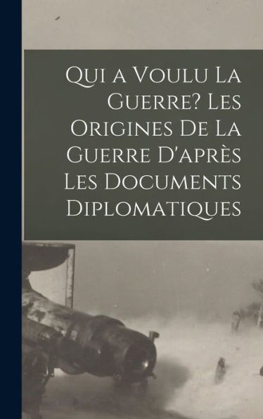 Qui A Voulu La Guerre? Les Origines De La Guerre D'Apr? Les Documents Diplomatiques (French Edition)
