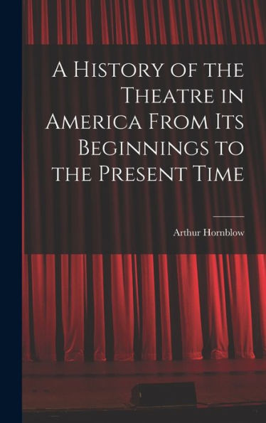 A History Of The Theatre In America From Its Beginnings To The Present Time