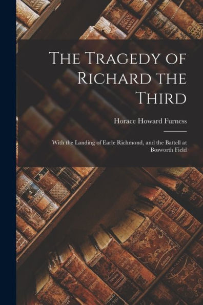 The Tragedy Of Richard The Third: With The Landing Of Earle Richmond, And The Battell At Bosworth Field