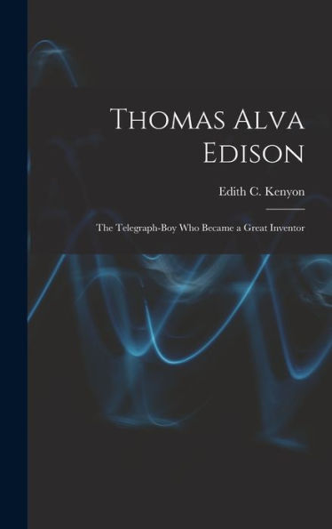 Thomas Alva Edison: The Telegraph-Boy Who Became A Great Inventor
