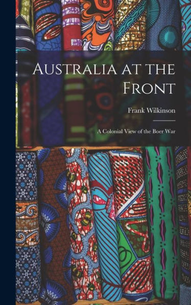 Australia At The Front: A Colonial View Of The Boer War