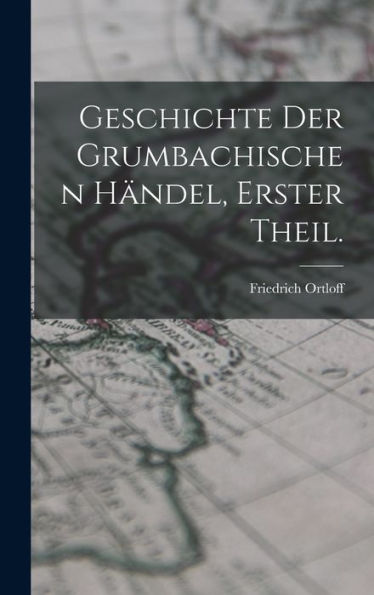 Geschichte Der Grumbachischen Händel, Erster Theil. (German Edition)