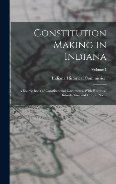 Constitution Making In Indiana: A Source Book Of Constitutional Documents, With Historical Introduction And Critical Notes; Volume 1
