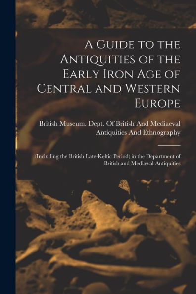 A Guide To The Antiquities Of The Early Iron Age Of Central And Western Europe: (Including The British Late-Keltic Period) In The Department Of British And Medi?Al Antiquities