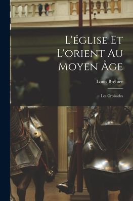 L'Église Et L'Orient Au Moyen ?E: Les Croisades (French Edition)