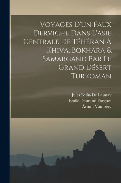 Voyages D'Un Faux Derviche Dans L'Asie Centrale De T?Éran ?Khiva, Bokhara & Samarcand Par Le Grand Desert Turkoman (French Edition)