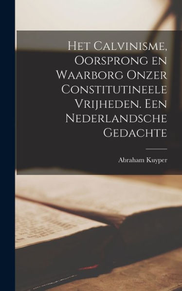 Het Calvinisme, Oorsprong En Waarborg Onzer Constitutineele Vrijheden. Een Nederlandsche Gedachte (Dutch Edition)
