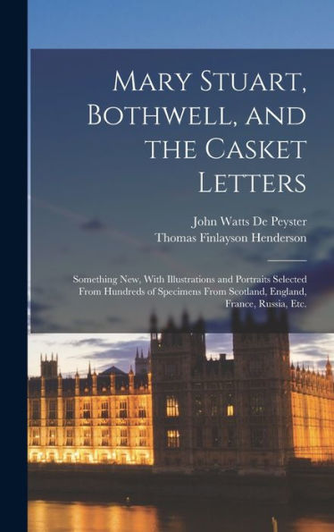 Mary Stuart, Bothwell, And The Casket Letters: Something New, With Illustrations And Portraits Selected From Hundreds Of Specimens From Scotland, England, France, Russia, Etc.