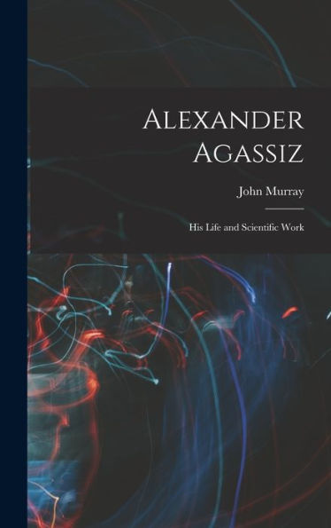 Alexander Agassiz: His Life And Scientific Work