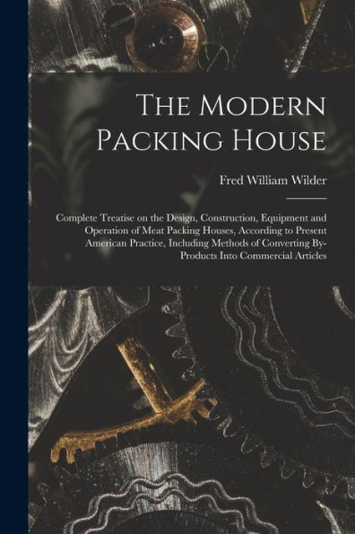 The Modern Packing House; Complete Treatise On The Design, Construction, Equipment And Operation Of Meat Packing Houses, According To Present American ... By-Products Into Commercial Articles