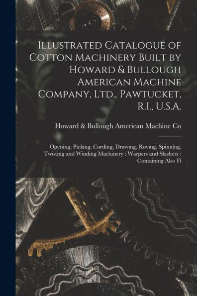 Illustrated Catalogue Of Cotton Machinery Built By Howard & Bullough American Machine Company, Ltd., Pawtucket, R.I., U.S.A.: Opening, Picking, ... Warpers And Slashers: Containing Also Fl